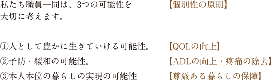 私たち職員一同は、3つの可能性を大切に考えます。①人として豊かに生きていける可能性。②予防・緩和の可能性。③本人本位の暮らし  可能性